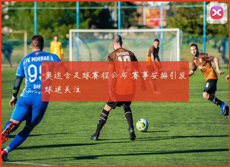 奥运会足球赛程公布 赛事安排引发球迷关注