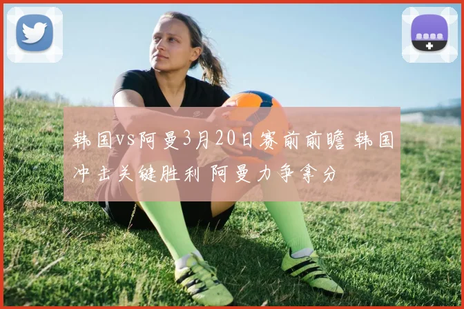 韩国vs阿曼3月20日赛前前瞻 韩国冲击关键胜利 阿曼力争拿分