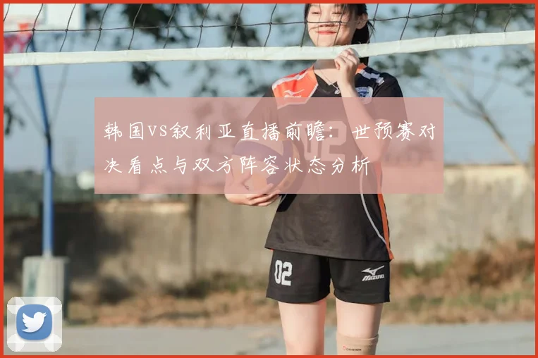 韩国vs叙利亚直播前瞻：世预赛对决看点与双方阵容状态分析