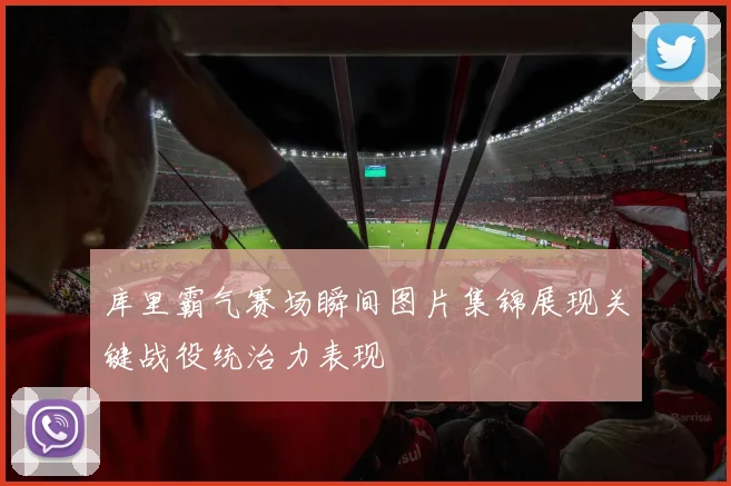 库里霸气赛场瞬间图片集锦展现关键战役统治力表现