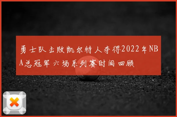 勇士队击败凯尔特人夺得2022年NBA总冠军六场系列赛时间回顾