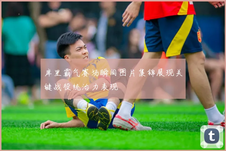 库里霸气赛场瞬间图片集锦展现关键战役统治力表现