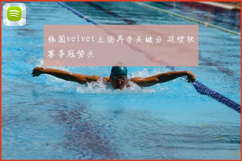 韩国velvet主场再夺关键分 延续联赛争冠势头