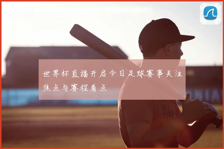 世界杯直播开启今日足球赛事关注焦点与赛程看点