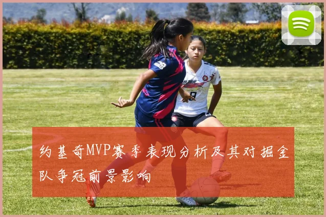 约基奇MVP赛季表现分析及其对掘金队争冠前景影响