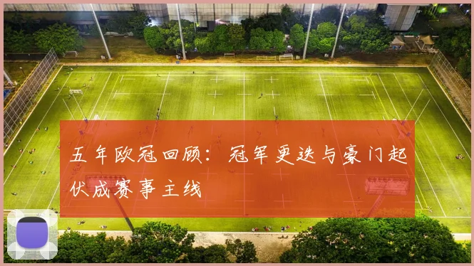五年欧冠回顾:冠军更迭与豪门起伏成赛事主线