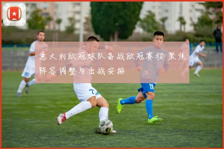 意大利欧冠球队备战欧冠赛程 聚焦阵容调整与出战安排