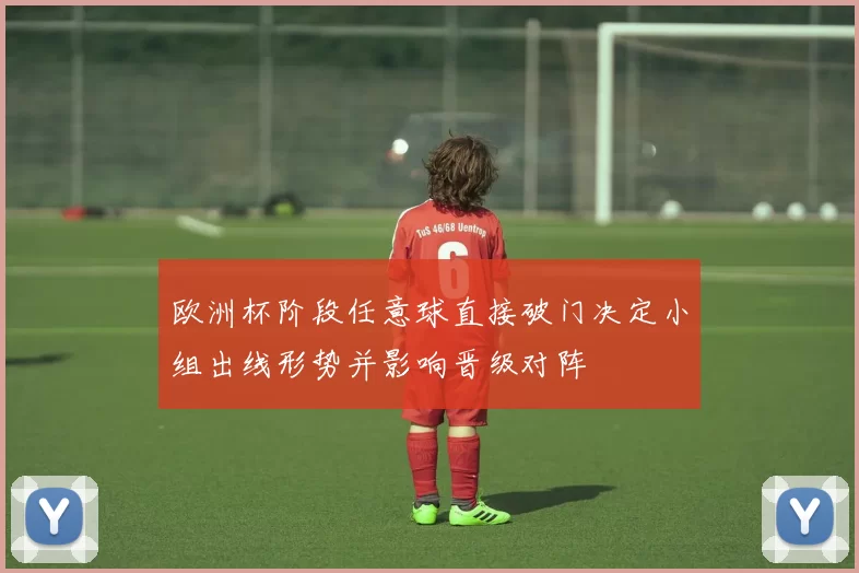 欧洲杯阶段任意球直接破门决定小组出线形势并影响晋级对阵