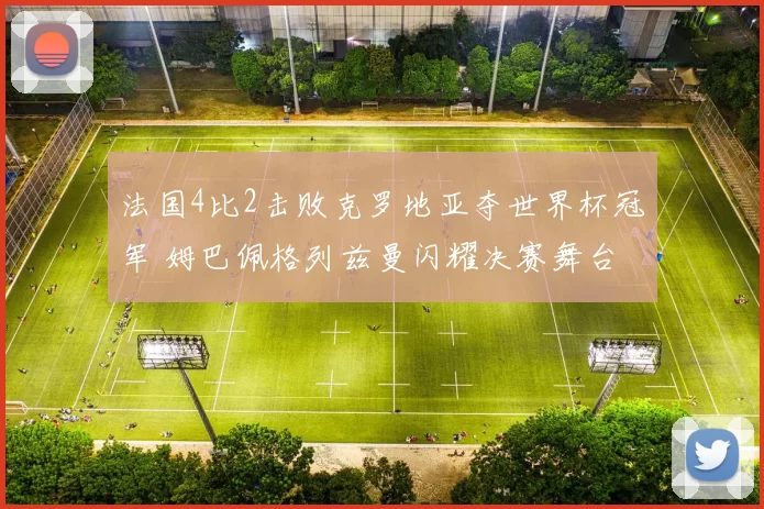 法国4比2击败克罗地亚夺世界杯冠军 姆巴佩格列兹曼闪耀决赛舞台