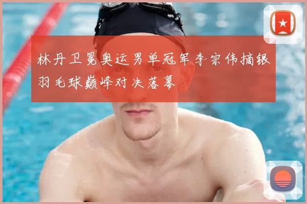 林丹卫冕奥运男单冠军李宗伟摘银羽毛球巅峰对决落幕