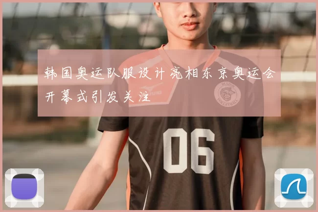 韩国奥运队服设计亮相东京奥运会开幕式引发关注