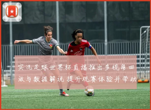 实况足球世界杯直播推出多视角回放与数据解说 提升观赛体验并带动关注