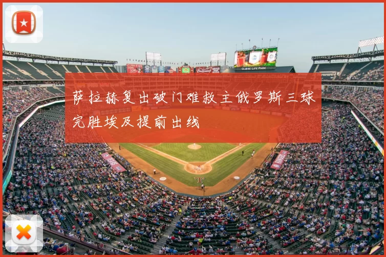萨拉赫复出破门难救主俄罗斯三球完胜埃及提前出线