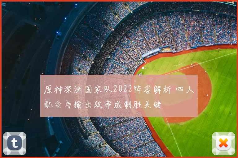 原神深渊国家队2022阵容解析 四人配合与输出效率成制胜关键