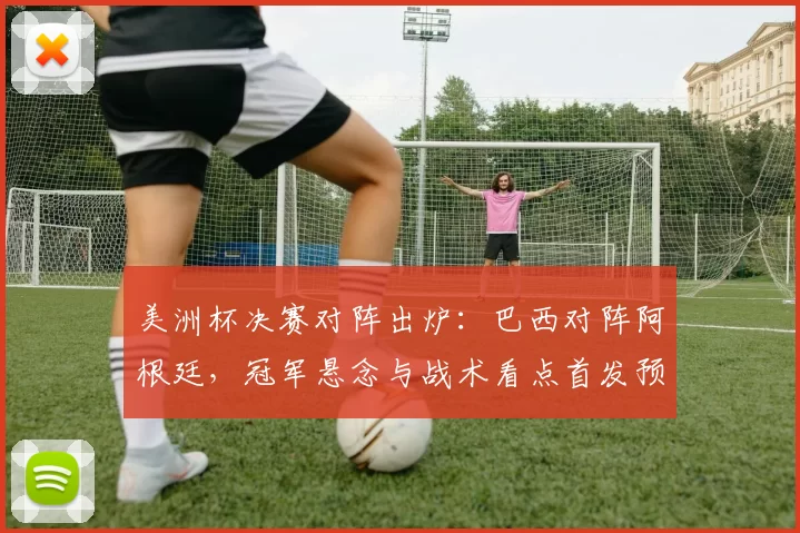 美洲杯决赛对阵出炉：巴西对阵阿根廷，冠军悬念与战术看点首发预测