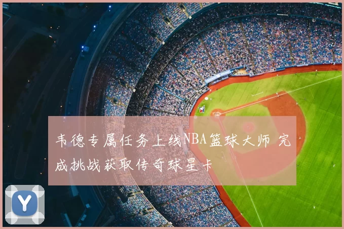 韦德专属任务上线NBA篮球大师 完成挑战获取传奇球星卡