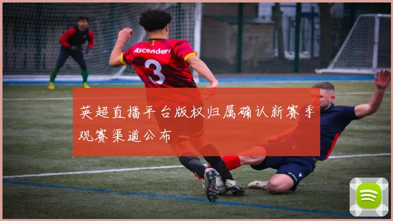 英超直播平台版权归属确认新赛季观赛渠道公布
