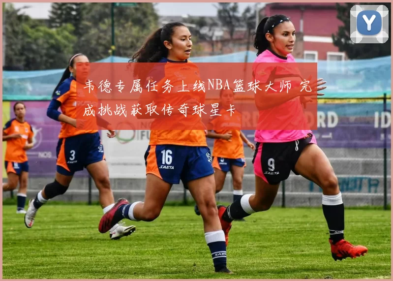 韦德专属任务上线NBA篮球大师 完成挑战获取传奇球星卡