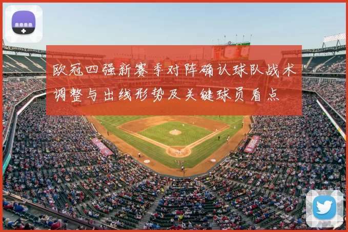 欧冠四强新赛季对阵确认球队战术调整与出线形势及关键球员看点