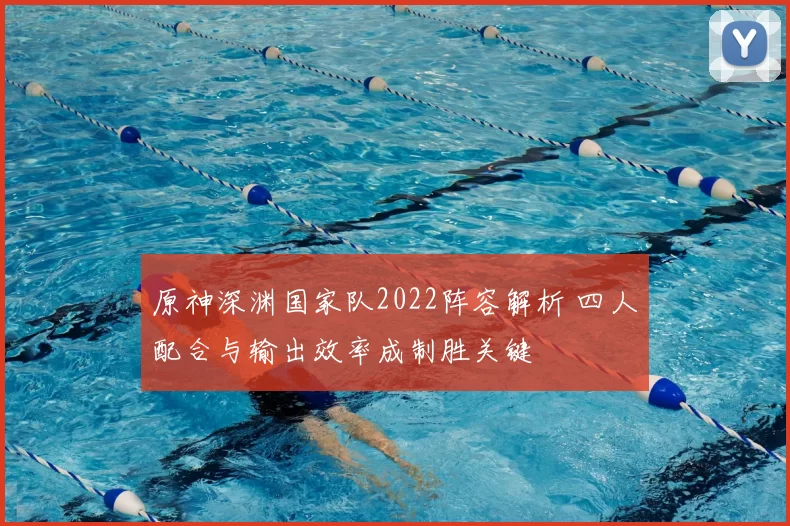 原神深渊国家队2022阵容解析 四人配合与输出效率成制胜关键