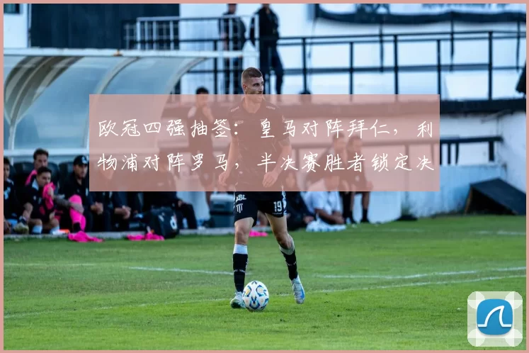 欧冠四强抽签：皇马对阵拜仁，利物浦对阵罗马，半决赛胜者锁定决赛席位