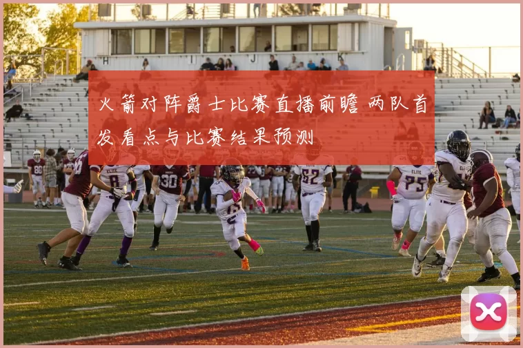 火箭对阵爵士比赛直播前瞻 两队首发看点与比赛结果预测