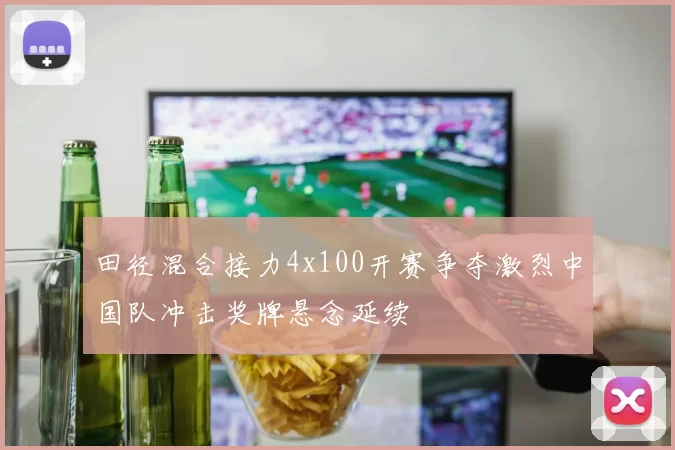田径混合接力4x100开赛争夺激烈中国队冲击奖牌悬念延续