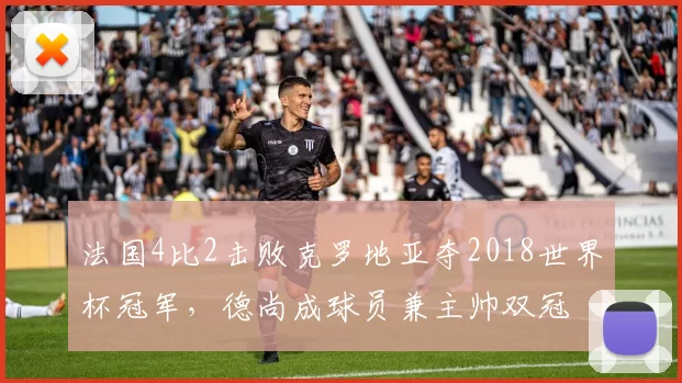 法国4比2击败克罗地亚夺2018世界杯冠军,德尚成球员兼主帅双冠