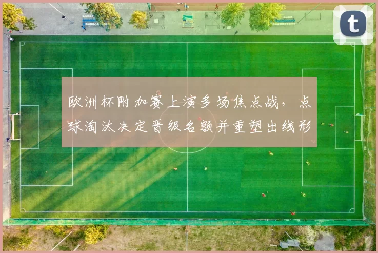 欧洲杯附加赛上演多场焦点战，点球淘汰决定晋级名额并重塑出线形势