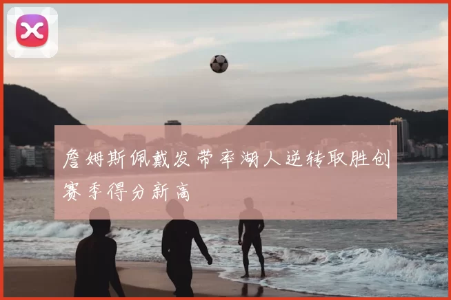 詹姆斯佩戴发带率湖人逆转取胜创赛季得分新高
