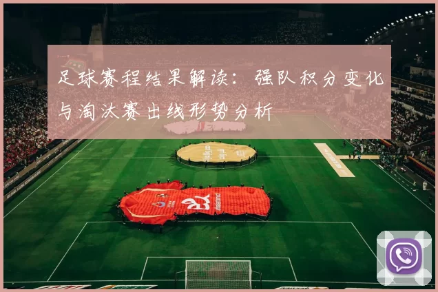 足球赛程结果解读：强队积分变化与淘汰赛出线形势分析