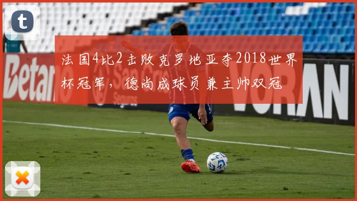 法国4比2击败克罗地亚夺2018世界杯冠军,德尚成球员兼主帅双冠