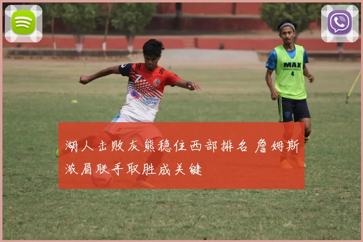 湖人击败灰熊稳住西部排名 詹姆斯浓眉联手取胜成关键