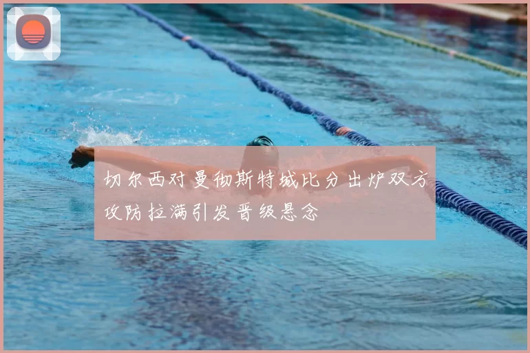 切尔西对曼彻斯特城比分出炉双方攻防拉满引发晋级悬念