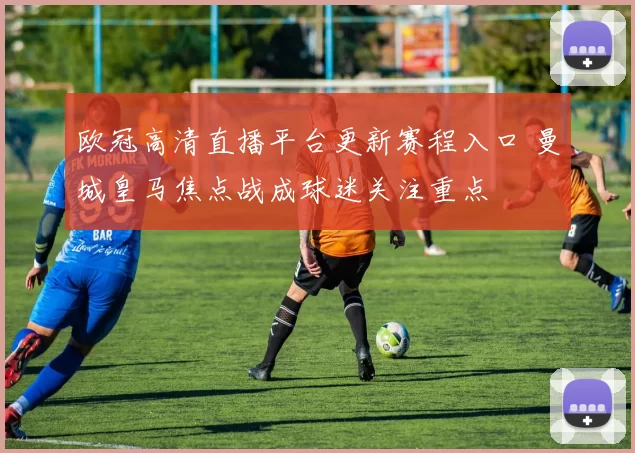 欧冠高清直播平台更新赛程入口 曼城皇马焦点战成球迷关注重点