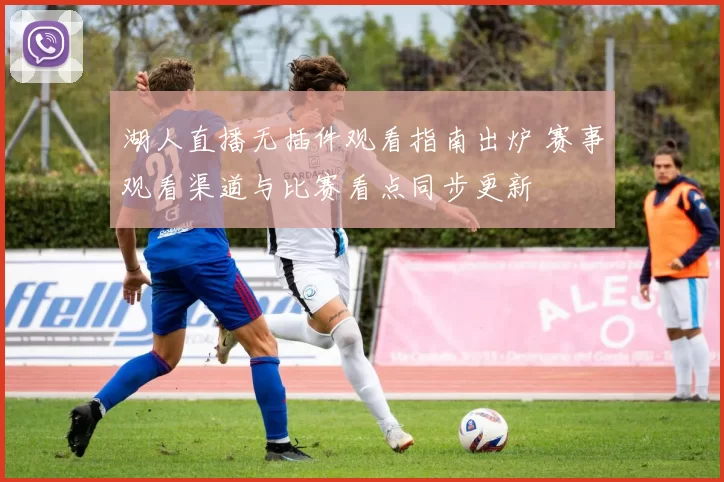 湖人直播无插件观看指南出炉 赛事观看渠道与比赛看点同步更新
