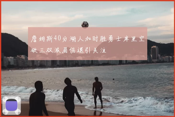 詹姆斯40分湖人加时胜勇士库里空砍三双浓眉伤退引关注