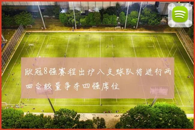 欧冠8强赛程出炉八支球队将进行两回合较量争夺四强席位