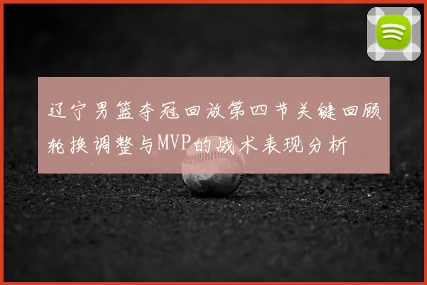辽宁男篮夺冠回放第四节关键回顾轮换调整与MVP的战术表现分析