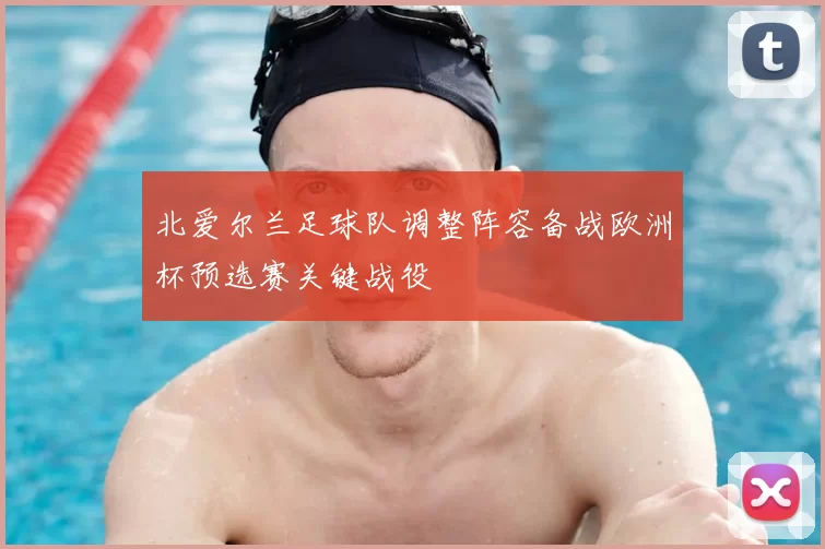 北爱尔兰足球队调整阵容备战欧洲杯预选赛关键战役
