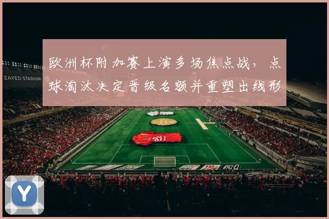 欧洲杯附加赛上演多场焦点战，点球淘汰决定晋级名额并重塑出线形势