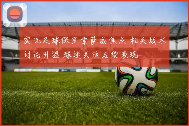 实况足球保罗索萨成焦点 相关战术讨论升温 球迷关注后续表现
