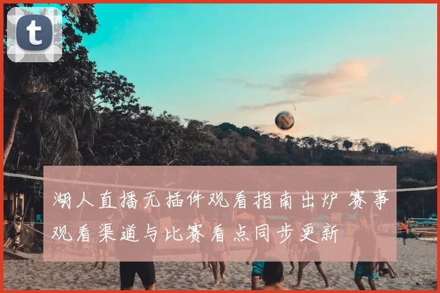 湖人直播无插件观看指南出炉 赛事观看渠道与比赛看点同步更新