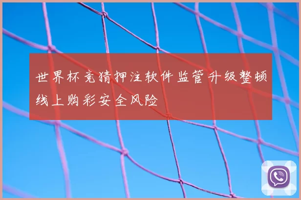 世界杯竞猜押注软件监管升级整顿线上购彩安全风险