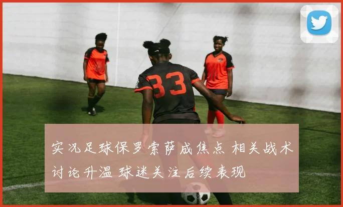 实况足球保罗索萨成焦点 相关战术讨论升温 球迷关注后续表现