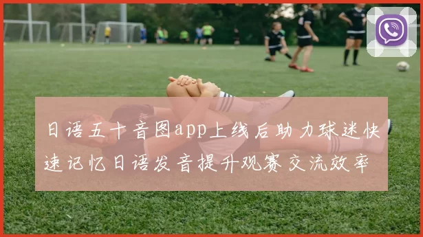 日语五十音图app上线后助力球迷快速记忆日语发音提升观赛交流效率