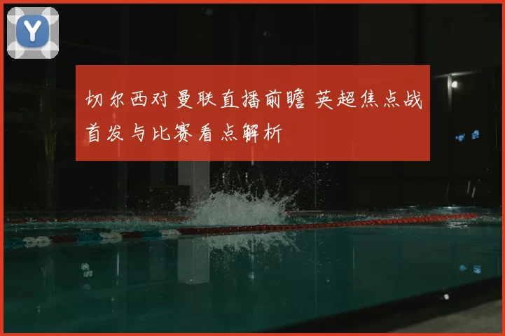 切尔西对曼联直播前瞻 英超焦点战首发与比赛看点解析
