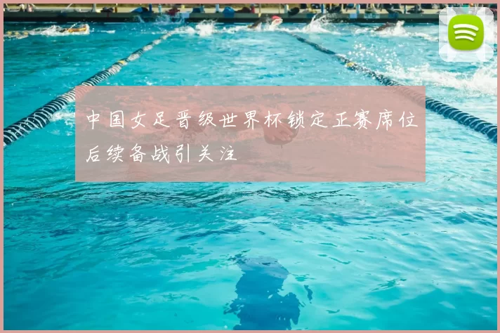 中国女足晋级世界杯锁定正赛席位后续备战引关注