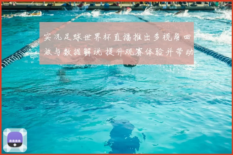 实况足球世界杯直播推出多视角回放与数据解说 提升观赛体验并带动关注