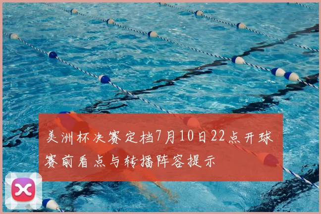 美洲杯决赛定档7月10日22点开球 赛前看点与转播阵容提示